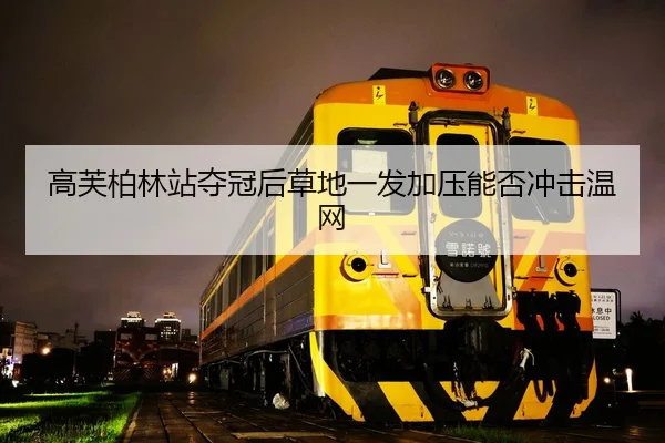 高芙柏林站夺冠后草地一发加压能否冲击温网