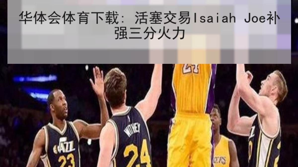 华体会体育下载: 活塞交易Isaiah Joe补强三分火力