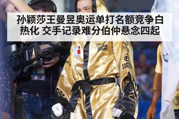 孙颖莎王曼昱奥运单打名额竞争白热化 交手记录难分伯仲悬念四起