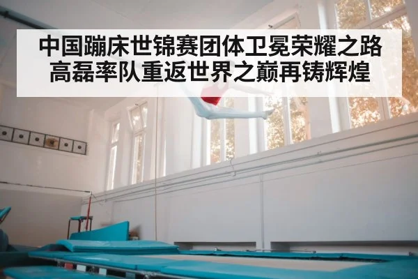 中国蹦床世锦赛团体卫冕荣耀之路 高磊率队重返世界之巅再铸辉煌