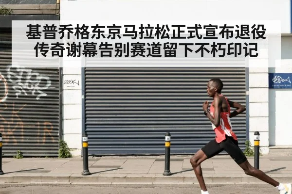 基普乔格东京马拉松正式宣布退役 传奇谢幕告别赛道留下不朽印记