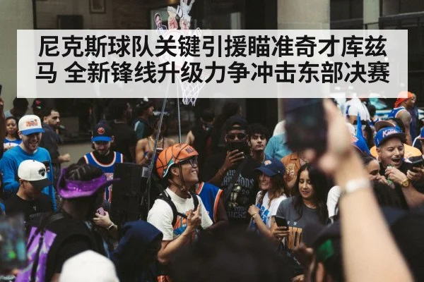 尼克斯球队关键引援瞄准奇才库兹马 全新锋线升级力争冲击东部决赛