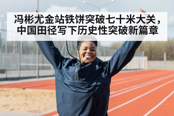 冯彬尤金站铁饼突破七十米大关，中国田径写下历史性突破新篇章