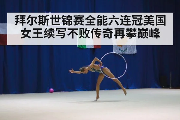 拜尔斯世锦赛全能六连冠美国女王续写不败传奇再攀巅峰