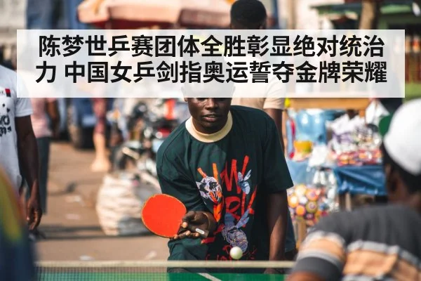 陈梦世乒赛团体全胜彰显绝对统治力 中国女乒剑指奥运誓夺金牌荣耀