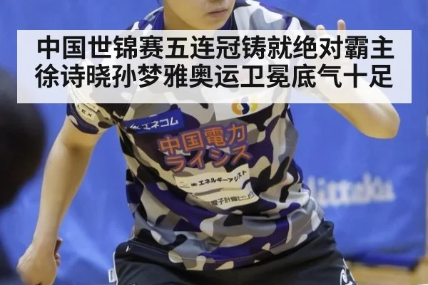 中国世锦赛五连冠铸就绝对霸主 徐诗晓孙梦雅奥运卫冕底气十足