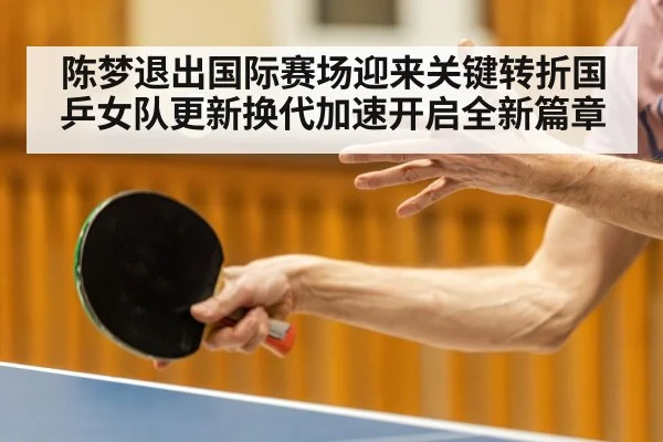 陈梦退出国际赛场迎来关键转折国乒女队更新换代加速开启全新篇章